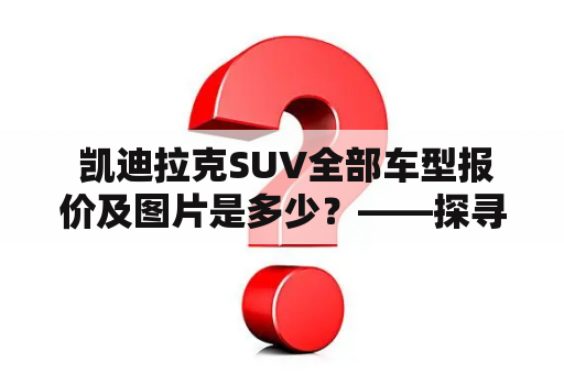  凯迪拉克SUV全部车型报价及图片是多少？——探寻凯迪拉克SUV车系完整价目表及外观设计