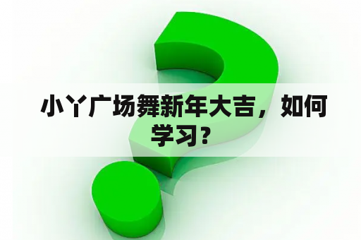  小丫广场舞新年大吉，如何学习？