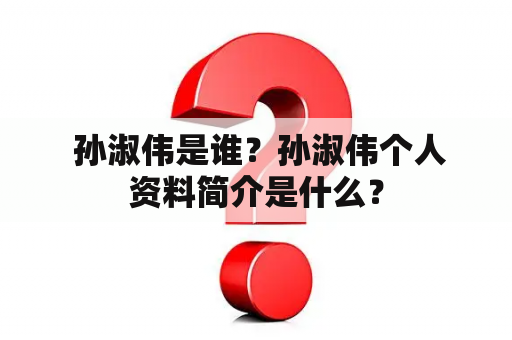  孙淑伟是谁？孙淑伟个人资料简介是什么？