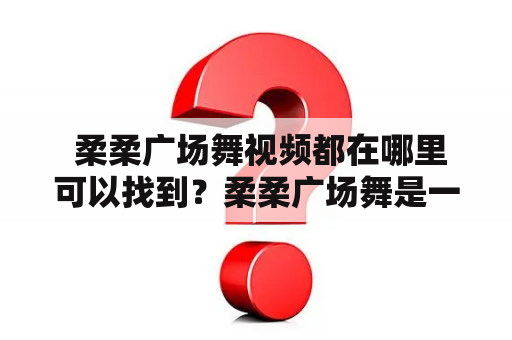  柔柔广场舞视频都在哪里可以找到？柔柔广场舞是一种非常受欢迎的健身活动，它可以让人们跳舞锻炼身体、放松心情，同时还可以让人们交到新朋友。而现在，不少人都希望能够在家里学习柔柔广场舞，因此他们希望知道柔柔广场舞视频都在哪里可以找到。