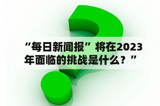  “每日新闻报”将在2023年面临的挑战是什么？”