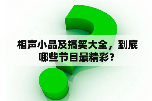  相声小品及搞笑大全，到底哪些节目最精彩？