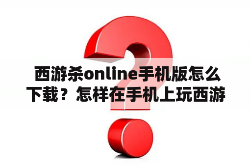  西游杀online手机版怎么下载？怎样在手机上玩西游杀online？如何兑换游戏道具？这些问题都是玩家们经常会遇到的。现在来看看这个问题的详细解答。