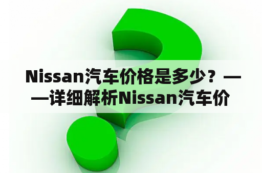  Nissan汽车价格是多少？——详细解析Nissan汽车价格及其车型特点