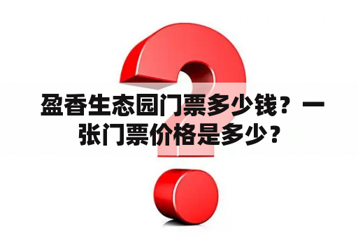  盈香生态园门票多少钱？一张门票价格是多少？