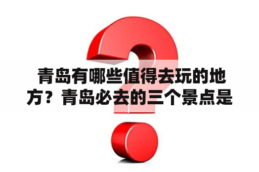  青岛有哪些值得去玩的地方？青岛必去的三个景点是哪些？