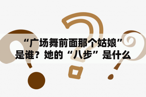  “广场舞前面那个姑娘” 是谁？她的“八步”是什么？——揭秘广场舞前排健身达人