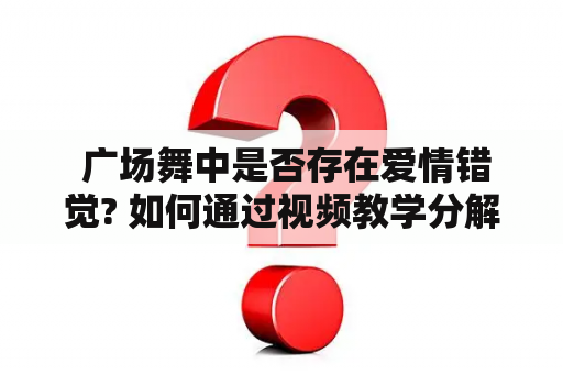  广场舞中是否存在爱情错觉? 如何通过视频教学分解来解决这一问题?