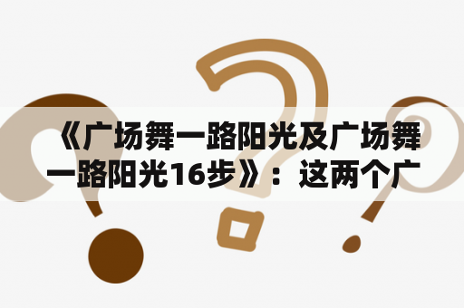  《广场舞一路阳光及广场舞一路阳光16步》：这两个广场舞的区别是什么？如何学习?