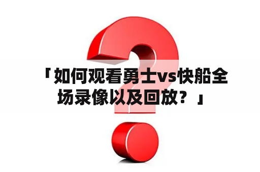  「如何观看勇士vs快船全场录像以及回放？」