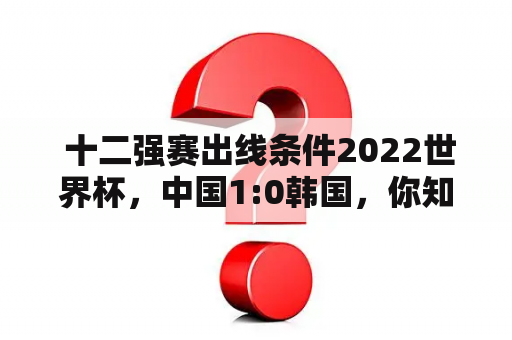  十二强赛出线条件2022世界杯，中国1:0韩国，你知道哪些关键点？