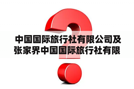  中国国际旅行社有限公司及张家界中国国际旅行社有限公司究竟有什么不同？