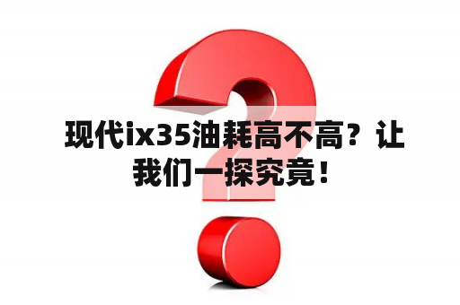  现代ix35油耗高不高？让我们一探究竟！