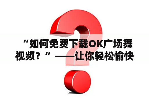  “如何免费下载OK广场舞视频？”——让你轻松愉快地跳广场舞！