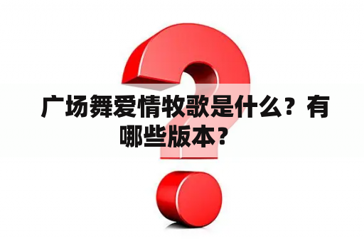  广场舞爱情牧歌是什么？有哪些版本？ 