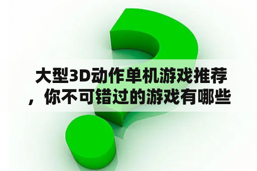  大型3D动作单机游戏推荐，你不可错过的游戏有哪些？