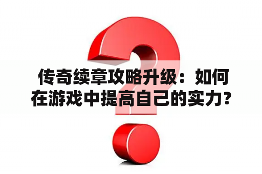  传奇续章攻略升级：如何在游戏中提高自己的实力？