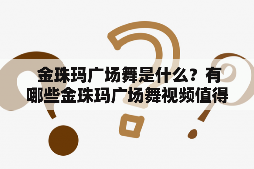  金珠玛广场舞是什么？有哪些金珠玛广场舞视频值得一看？