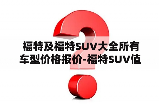  福特及福特SUV大全所有车型价格报价-福特SUV值得购买吗？