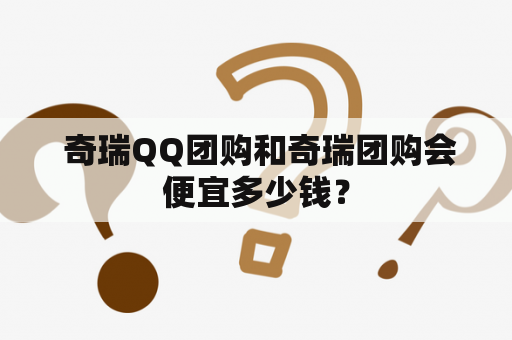  奇瑞QQ团购和奇瑞团购会便宜多少钱？