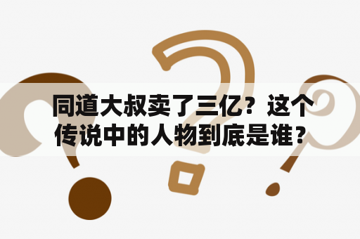  同道大叔卖了三亿？这个传说中的人物到底是谁？