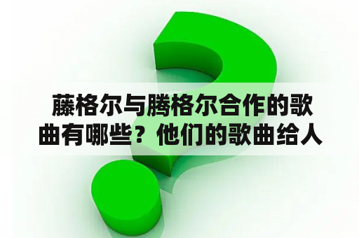  藤格尔与腾格尔合作的歌曲有哪些？他们的歌曲给人带来了什么？