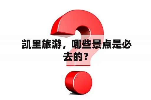  凯里旅游，哪些景点是必去的？