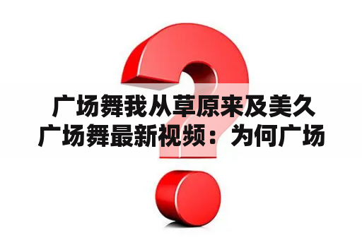  广场舞我从草原来及美久广场舞最新视频：为何广场舞如此受欢迎？你知道广场舞的起源与发展吗？