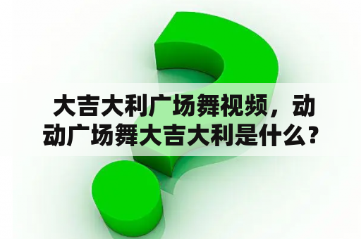  大吉大利广场舞视频，动动广场舞大吉大利是什么？