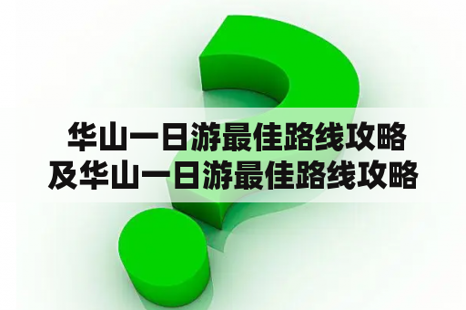  华山一日游最佳路线攻略及华山一日游最佳路线攻略图