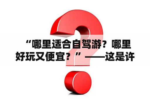  “哪里适合自驾游？哪里好玩又便宜？”——这是许多自驾游爱好者常问的问题。以下是一些适合两三天自驾游的地方，供您参考。