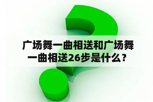  广场舞一曲相送和广场舞一曲相送26步是什么？