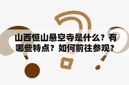  山西恒山悬空寺是什么？有哪些特点？如何前往参观？（关键词：山西恒山悬空寺简介、山西恒山悬空寺简介资料）