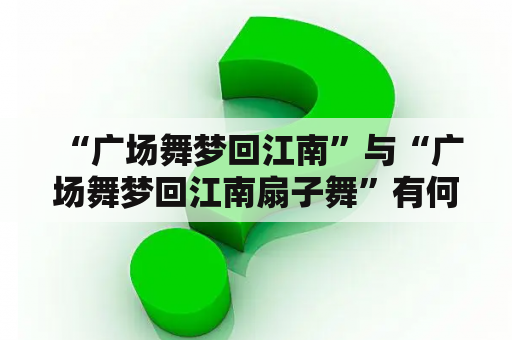  “广场舞梦回江南”与“广场舞梦回江南扇子舞”有何不同？