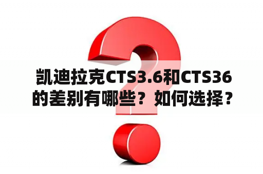  凯迪拉克CTS3.6和CTS36的差别有哪些？如何选择？凯迪拉克CTS3.6和CTS36报价是多少？