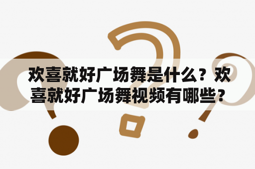  欢喜就好广场舞是什么？欢喜就好广场舞视频有哪些？如何跳好欢喜就好广场舞？