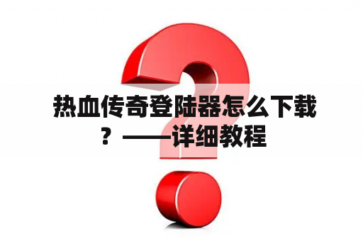  热血传奇登陆器怎么下载？——详细教程