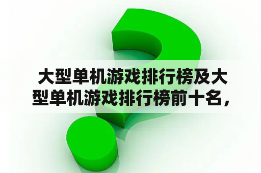  大型单机游戏排行榜及大型单机游戏排行榜前十名，你知道吗？