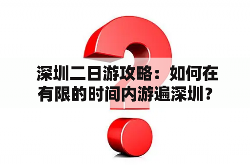  深圳二日游攻略：如何在有限的时间内游遍深圳？