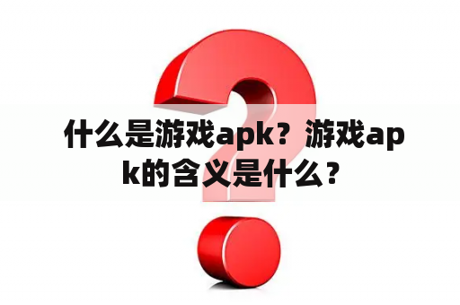  什么是游戏apk？游戏apk的含义是什么？