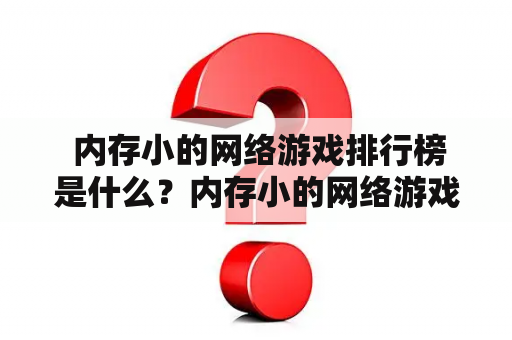  内存小的网络游戏排行榜是什么？内存小的网络游戏是指占用内存较少的游戏。近年来，随着移动设备的普及，内存小的网络游戏受到了越来越多的用户青睐。这样的游戏通常具有简单易上手、操作灵活流畅、占用资源少等优点，深受快节奏的现代生活方式所喜爱。