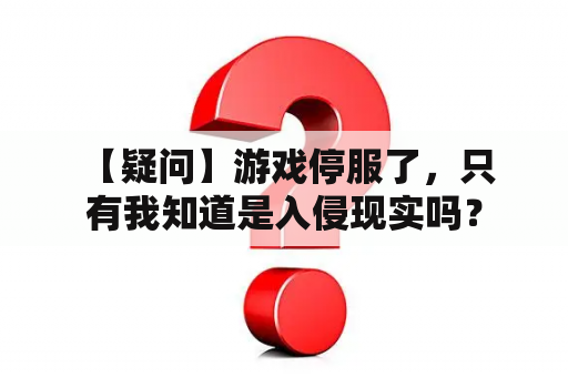  【疑问】游戏停服了，只有我知道是入侵现实吗？