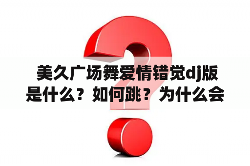  美久广场舞爱情错觉dj版是什么？如何跳？为什么会成为热门？