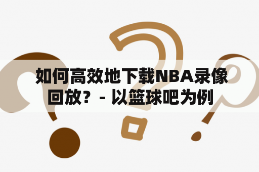  如何高效地下载NBA录像回放？- 以篮球吧为例