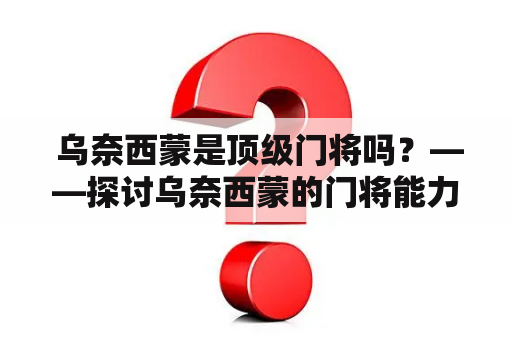  乌奈西蒙是顶级门将吗？——探讨乌奈西蒙的门将能力和职业生涯