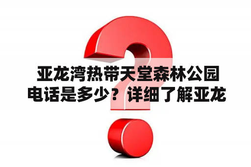  亚龙湾热带天堂森林公园电话是多少？详细了解亚龙湾热带天堂森林公园电话