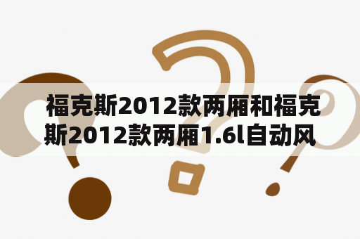  福克斯2012款两厢和福克斯2012款两厢1.6l自动风尚型是什么？为什么它们值得你的关注？