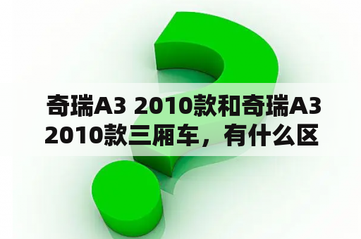  奇瑞A3 2010款和奇瑞A32010款三厢车，有什么区别？