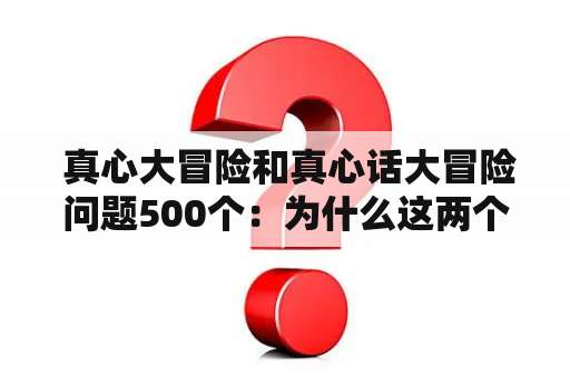  真心大冒险和真心话大冒险问题500个：为什么这两个游戏在青少年中如此受欢迎？