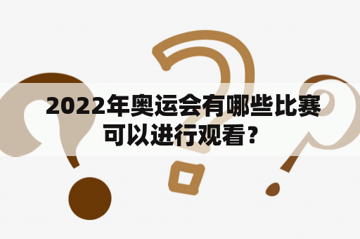  2022年奥运会有哪些比赛可以进行观看？
